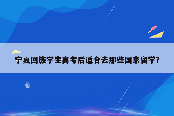 宁夏回族学生高考后适合去那些国家留学?