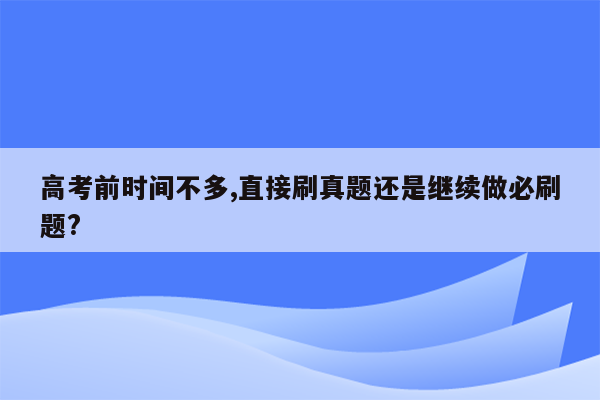 高考前时间不多,直接刷真题还是继续做必刷题?