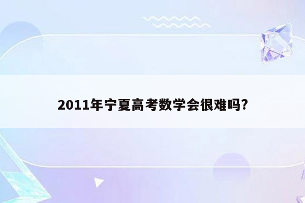 2011年宁夏高考数学会很难吗?