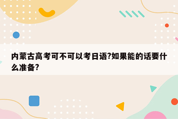 内蒙古高考可不可以考日语?如果能的话要什么准备?