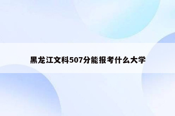 黑龙江文科507分能报考什么大学