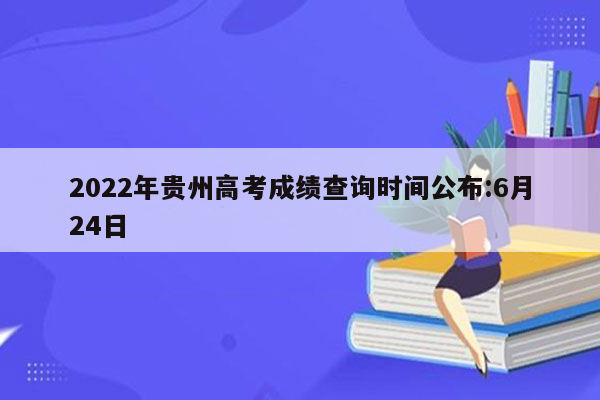 2022年贵州高考成绩查询时间公布:6月24日