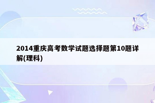 2014重庆高考数学试题选择题第10题详解(理科)
