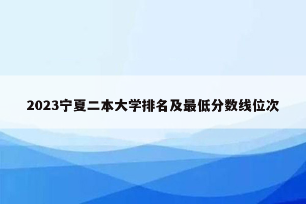 2023宁夏二本大学排名及最低分数线位次
