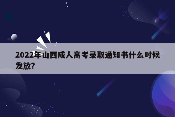 2022年山西成人高考录取通知书什么时候发放?