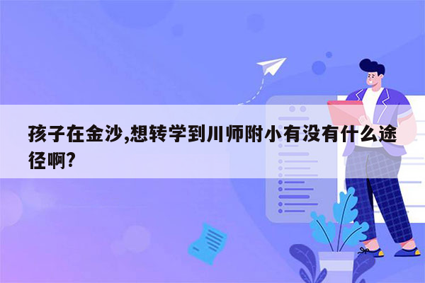 孩子在金沙,想转学到川师附小有没有什么途径啊?
