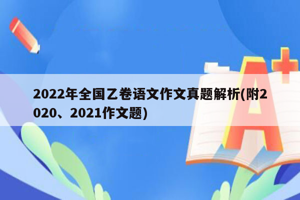 2022年全国乙卷语文作文真题解析(附2020、2021作文题)