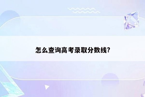 怎么查询高考录取分数线?
