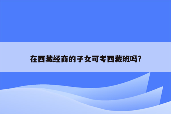 在西藏经商的子女可考西藏班吗?