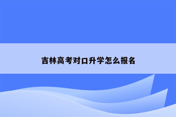 吉林高考对口升学怎么报名
