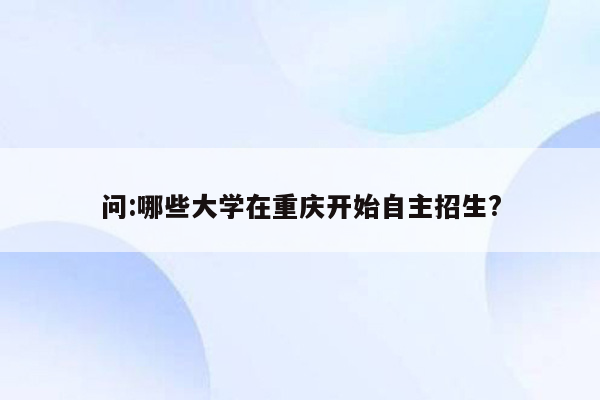 问:哪些大学在重庆开始自主招生?