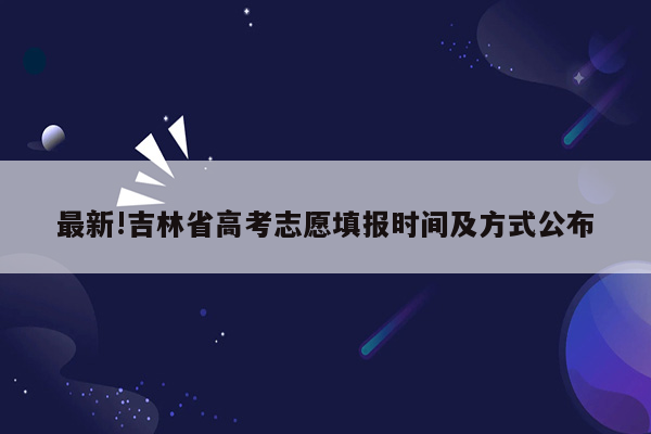 最新!吉林省高考志愿填报时间及方式公布
