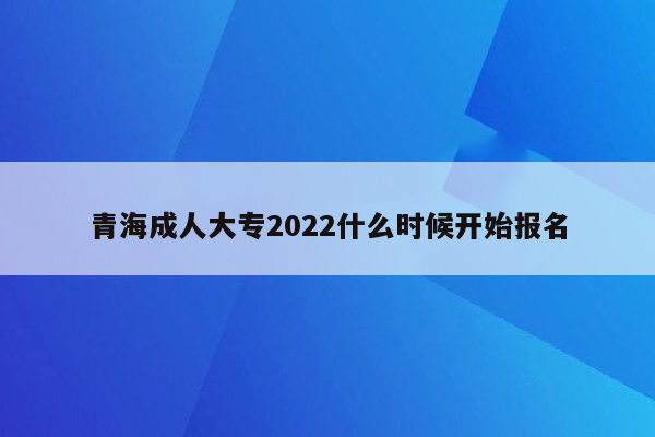 青海成人大专2022什么时候开始报名