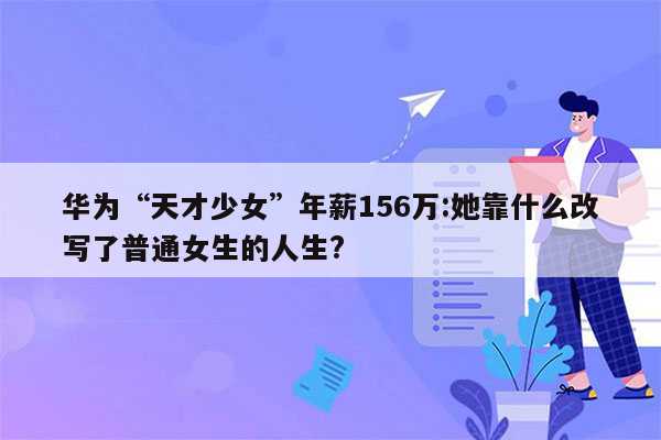 华为“天才少女”年薪156万:她靠什么改写了普通女生的人生?