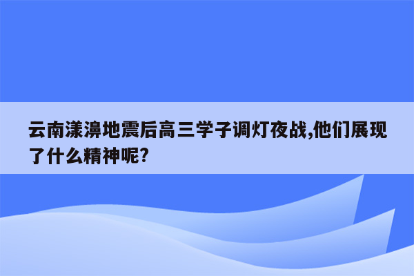 云南漾濞地震后高三学子调灯夜战,他们展现了什么精神呢?