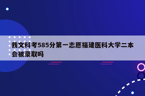 我文科考585分第一志愿福建医科大学二本会被录取吗