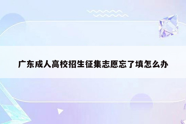 广东成人高校招生征集志愿忘了填怎么办