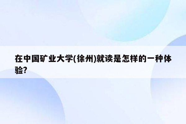 在中国矿业大学(徐州)就读是怎样的一种体验?