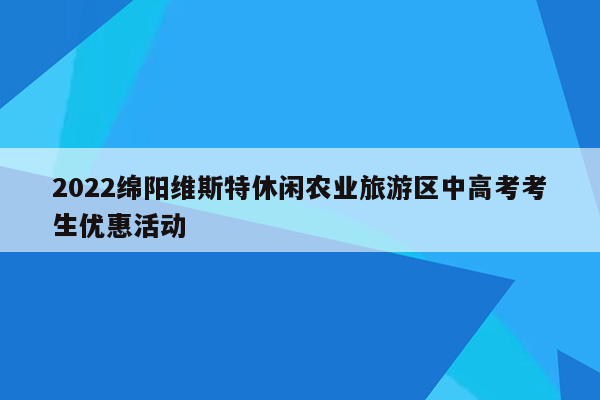 2022绵阳维斯特休闲农业旅游区中高考考生优惠活动