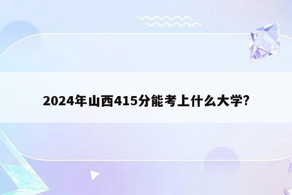 2024年山西415分能考上什么大学?