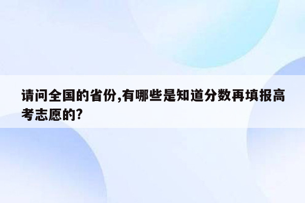 请问全国的省份,有哪些是知道分数再填报高考志愿的?