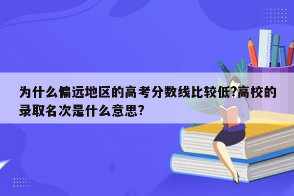 为什么偏远地区的高考分数线比较低?高校的录取名次是什么意思?