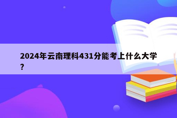 2024年云南理科431分能考上什么大学?