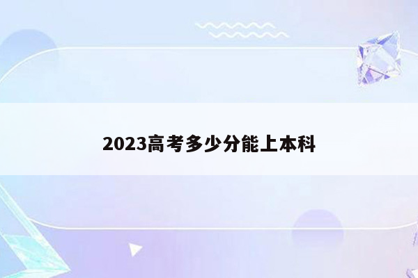 2023高考多少分能上本科