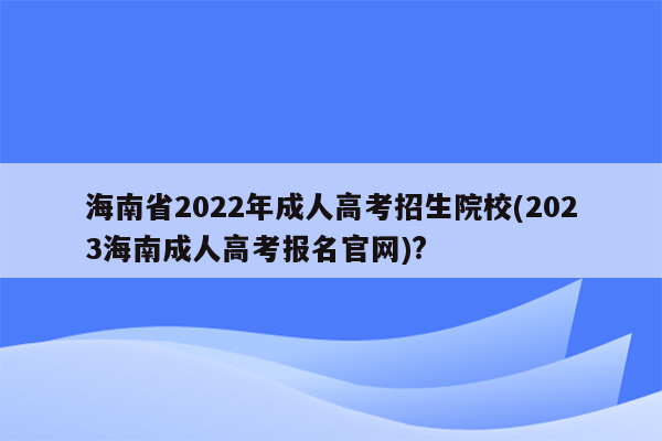 海南省2022年成人高考招生院校(2023海南成人高考报名官网)?