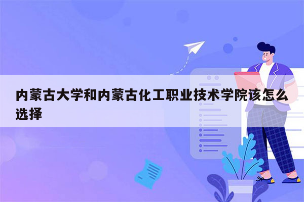 内蒙古大学和内蒙古化工职业技术学院该怎么选择