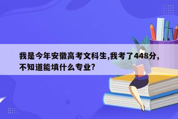 我是今年安徽高考文科生,我考了448分,不知道能填什么专业?