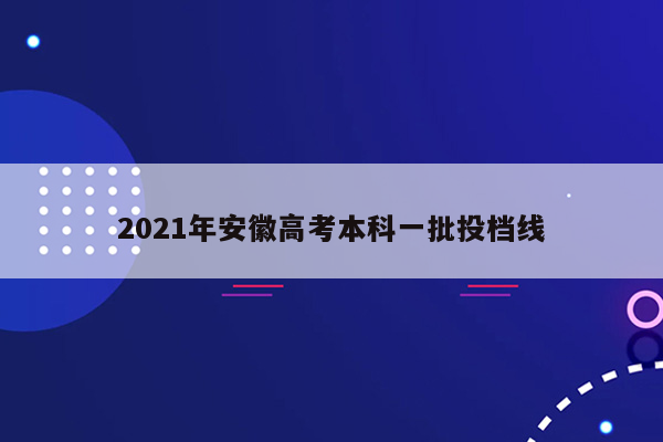 2021年安徽高考本科一批投档线