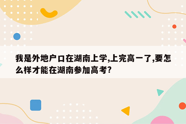 我是外地户口在湖南上学,上完高一了,要怎么样才能在湖南参加高考?