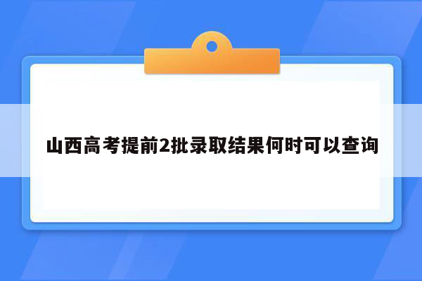 山西高考提前2批录取结果何时可以查询