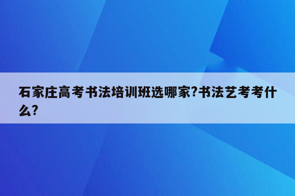 石家庄高考书法培训班选哪家?书法艺考考什么?