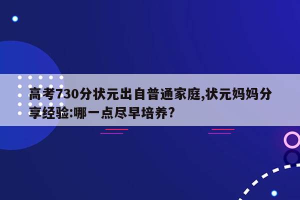 高考730分状元出自普通家庭,状元妈妈分享经验:哪一点尽早培养?