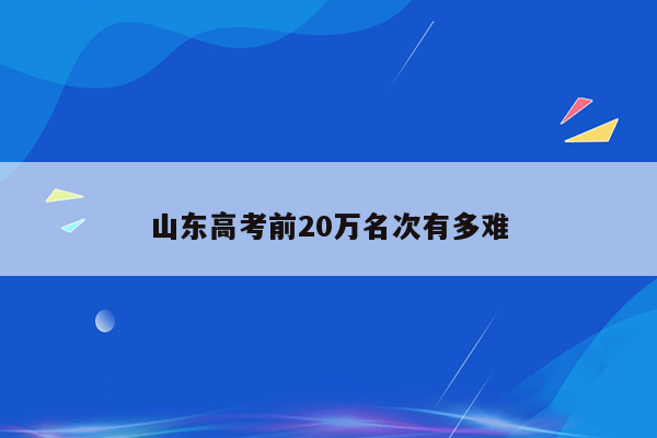 山东高考前20万名次有多难