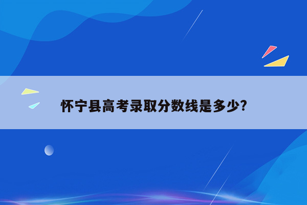 怀宁县高考录取分数线是多少?