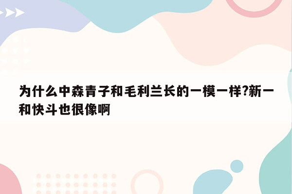 为什么中森青子和毛利兰长的一模一样?新一和快斗也很像啊
