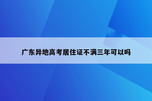 广东异地高考居住证不满三年可以吗