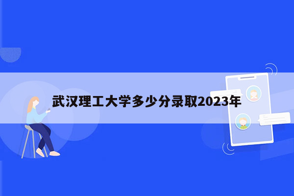 武汉理工大学多少分录取2023年