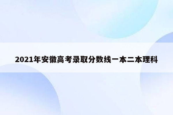 2021年安徽高考录取分数线一本二本理科