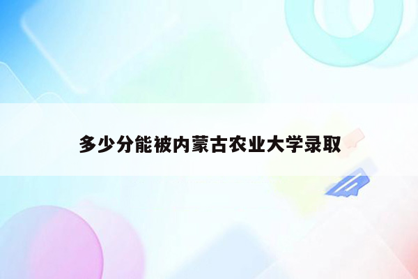 多少分能被内蒙古农业大学录取