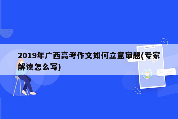 2019年广西高考作文如何立意审题(专家解读怎么写)
