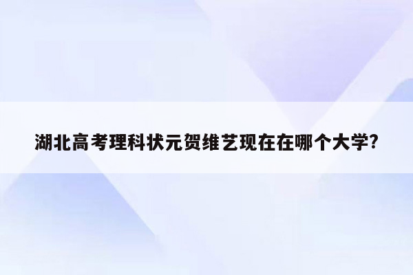 湖北高考理科状元贺维艺现在在哪个大学?