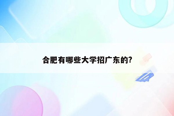 合肥有哪些大学招广东的?