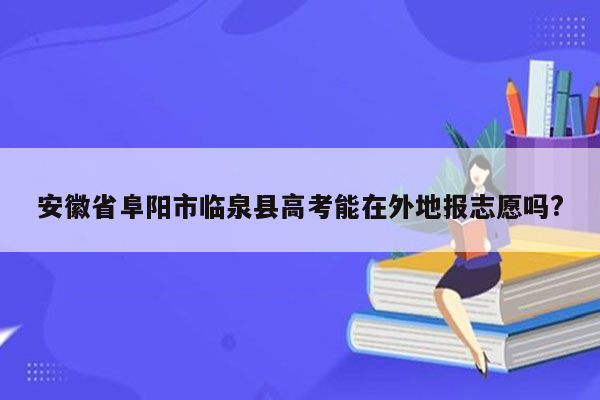 安徽省阜阳市临泉县高考能在外地报志愿吗?