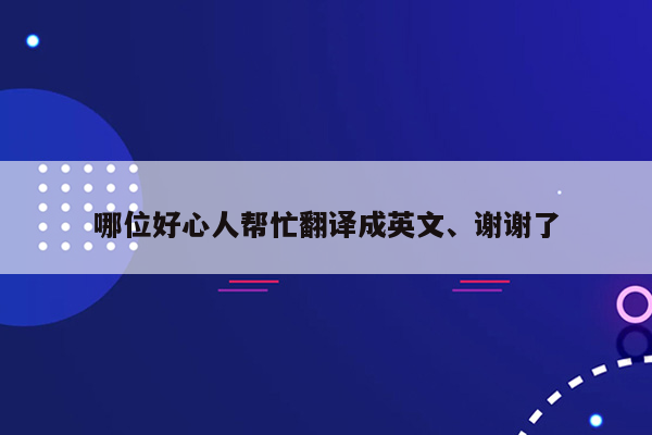 哪位好心人帮忙翻译成英文、谢谢了