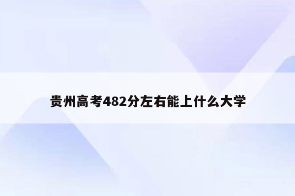 贵州高考482分左右能上什么大学