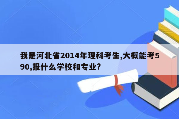 我是河北省2014年理科考生,大概能考590,报什么学校和专业?